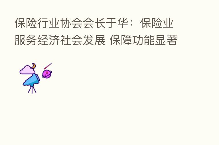 行业协会会长于华: 业服务经济社会发展 保障功能显著增强