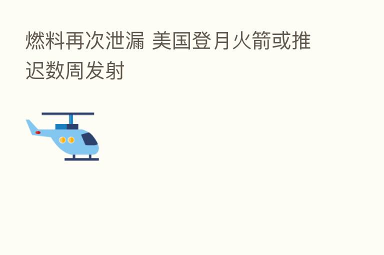 燃料再次泄漏 美国登月火箭或推迟数周发射
