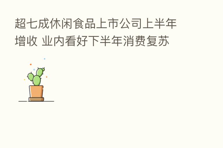 超七成休闲食品上市公司上半年增收 业内看好下半年消费复苏