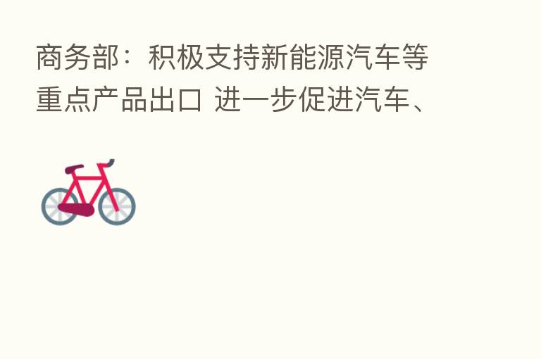 商务部:积极支持新能源汽车等重点产品出口 进一步促进汽车、家电、家居等重点领域消费