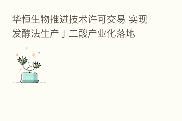 华恒生物推进技术许可交易 实现发酵法生产丁二酸产业化落地
