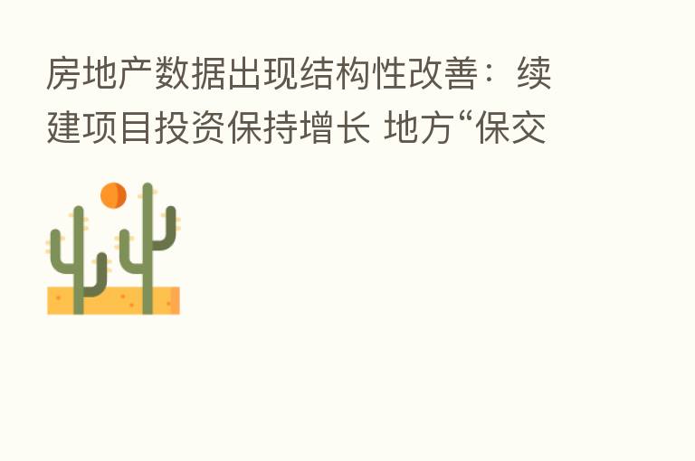 房地产数据出现结构性改善:续建项目投资保持增长 地方“保交楼”效果逐步显现
