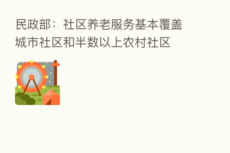 民政部：社区养老服务基本覆盖城市社区和半数以上农村社区