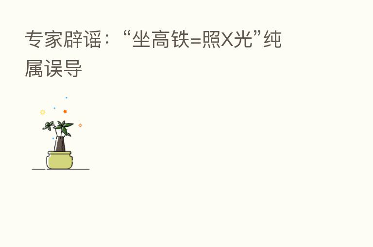 专家辟谣:“坐高铁=照X光”纯属误导