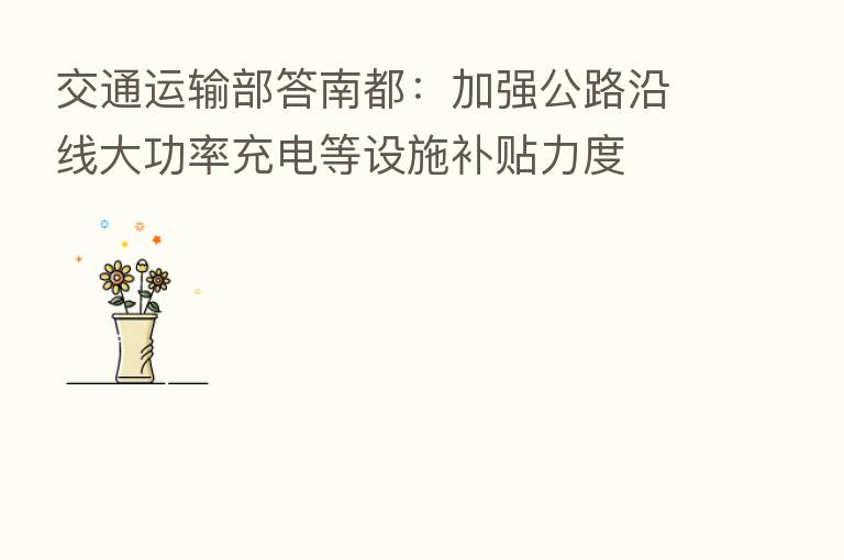 交通运输部答南都：加强公路沿线大功率充电等设施补贴力度