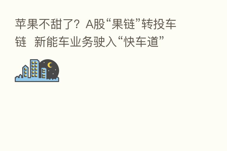 苹果不甜了?A股“果链”转投车链 新能车业务驶入“快车道”