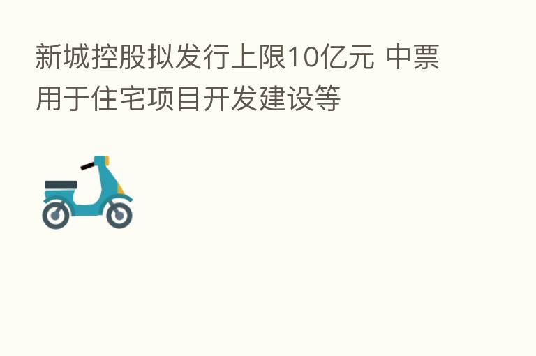 新城控股拟发行上限10亿元 中票用于住宅项目开发建设等