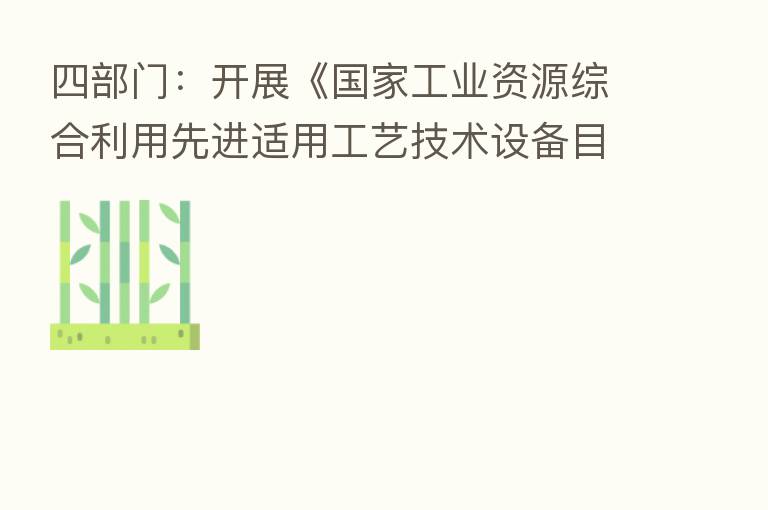 四部门：开展《国家工业资源综合利用先进适用工艺技术设备目录》推荐工作