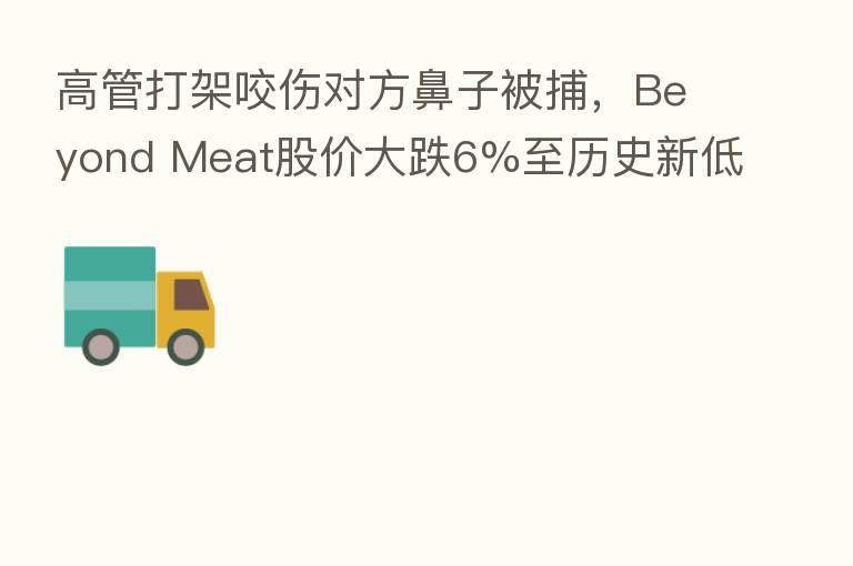 高管打架咬伤对方鼻子被捕，Beyond Meat股价大跌6%至历史新低