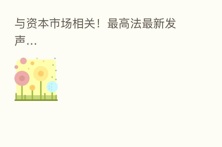 与资本市场相关! 高法新 发声…
