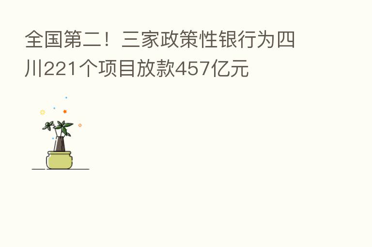 全国 二!三家政策性银行为四川221个项目放款457亿元