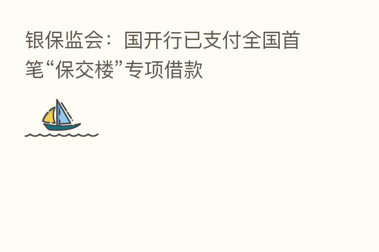 银保监会:国开行已支付全国首笔“保交楼”专项借款