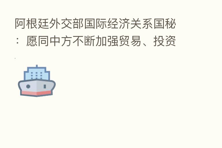 阿根廷外交部国际经济关系国秘：愿同中方不断加强贸易、投资、能矿、卫生、粮食等领域合作