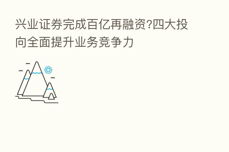 兴业证券完成百亿再融资?四大投向全面提升业务竞争力