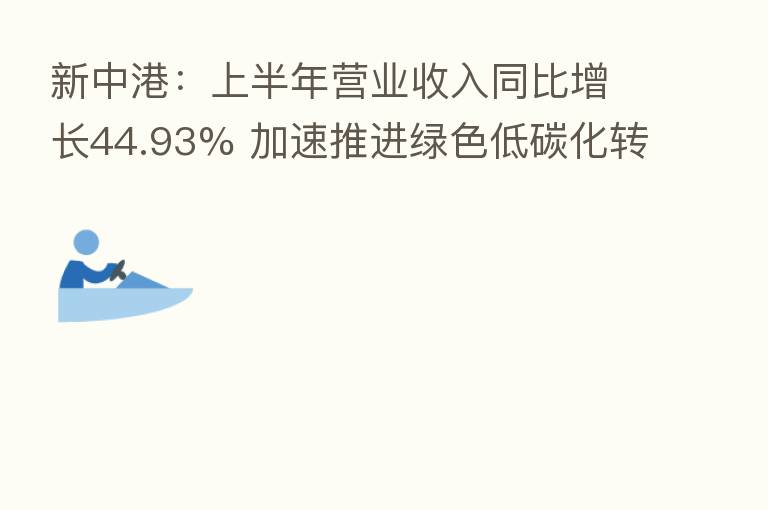 新中港：上半年营业收入同比增长44.93% 加速推进绿色低碳化转型