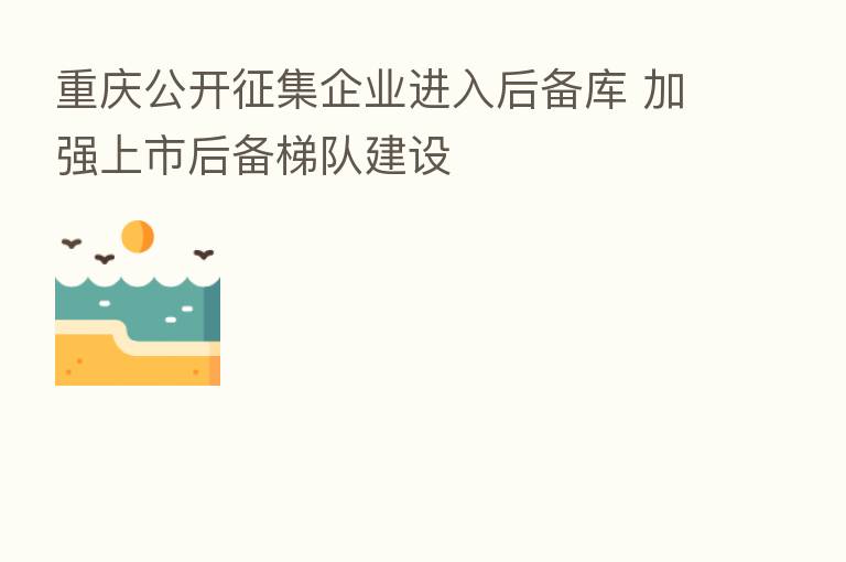 重庆公开征集企业进入后备库 加强上市后备梯队建设
