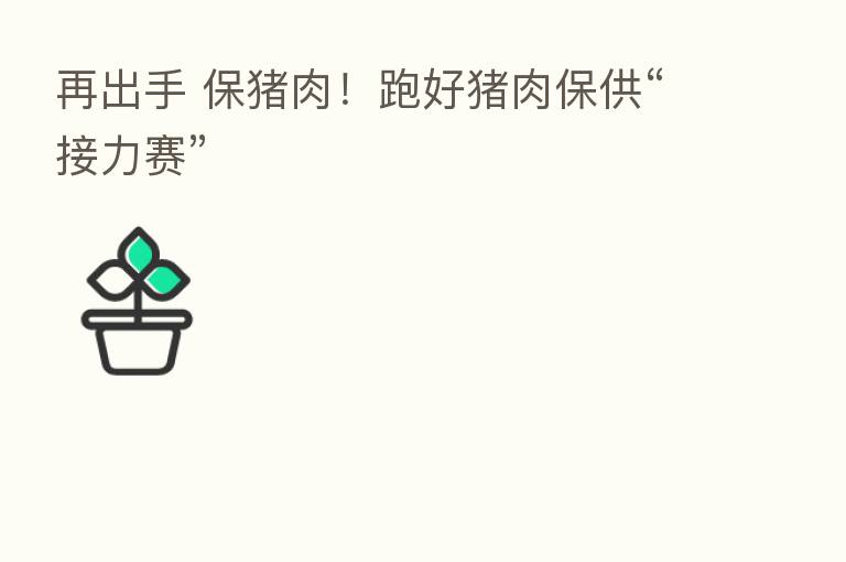 再出手 保猪肉!跑好猪肉保供“接力赛”