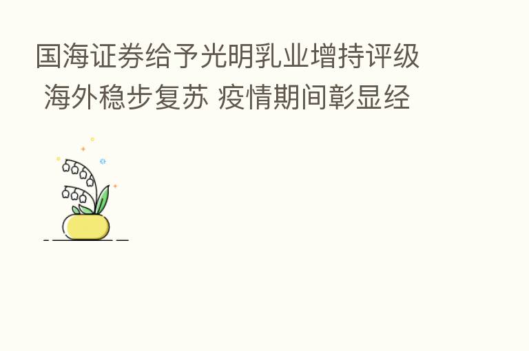 国海证券给予光明乳业增持评级 海外稳步复苏 疫情期间彰显经营韧性