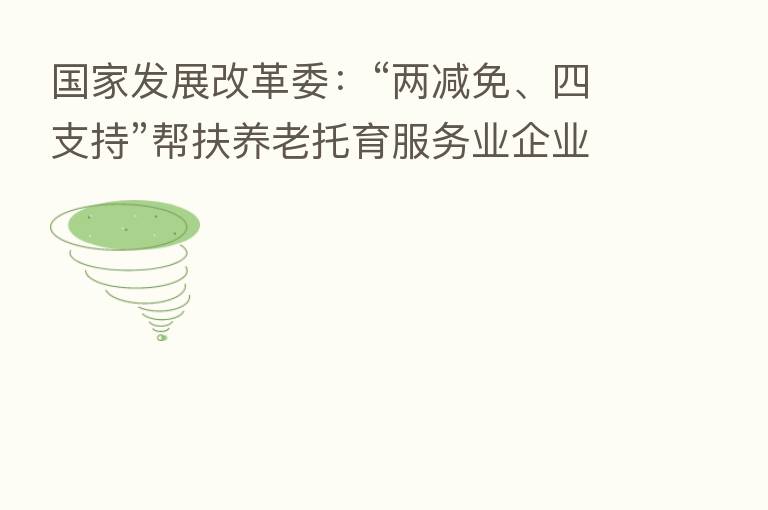 国家发展改革委：“两减免、四支持”帮扶养老托育服务业企业发展