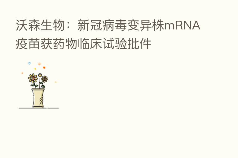 沃森生物:新冠病毒变异株mRNA疫苗获药物临床试验批件