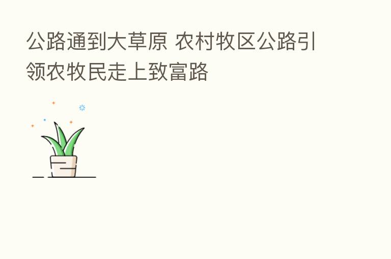 公路通到大草原 农村牧区公路引领农牧民走上致富路