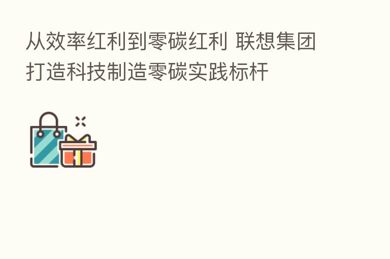 从效率红利到零碳红利 联想集团打造科技制造零碳实践标杆