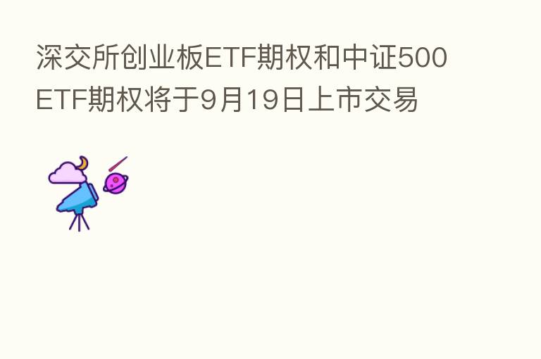 深交所创业板ETF期权和中证500ETF期权将于9月19日上市交易