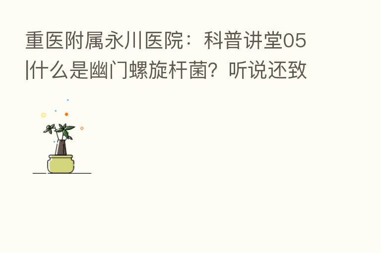 重医附属永川医院:科普讲堂05|什么是幽门螺旋杆菌?听说还致癌?
