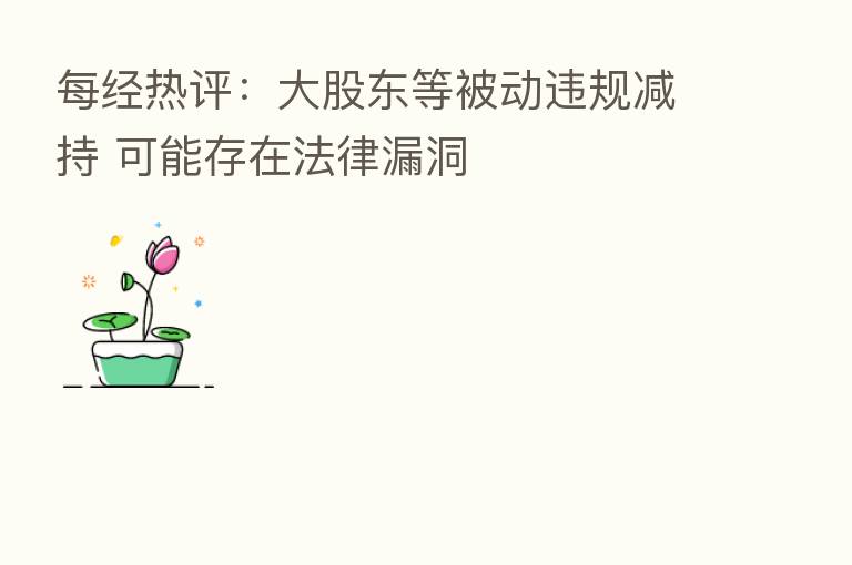 每经热评：大股东等被动违规减持 可能存在法律漏洞