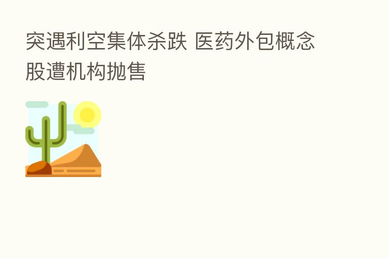 突遇利空集体   跌 医药外包概念股遭机构抛售