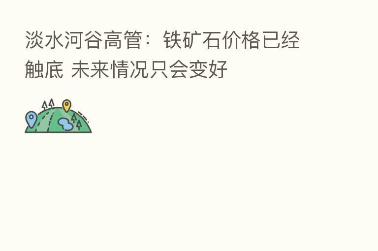 淡水河谷高管：铁矿石价格已经触底 未来情况只会变好