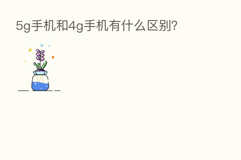 5g手机和4g手机有什么区别?