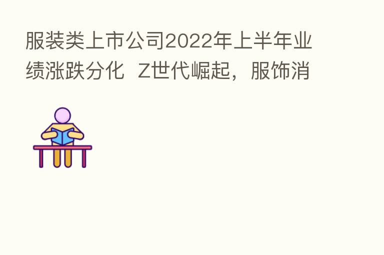 服装类上市公司2022年上半年业绩涨跌分化 Z世代崛起,服饰消费迎来哪些新趋势?