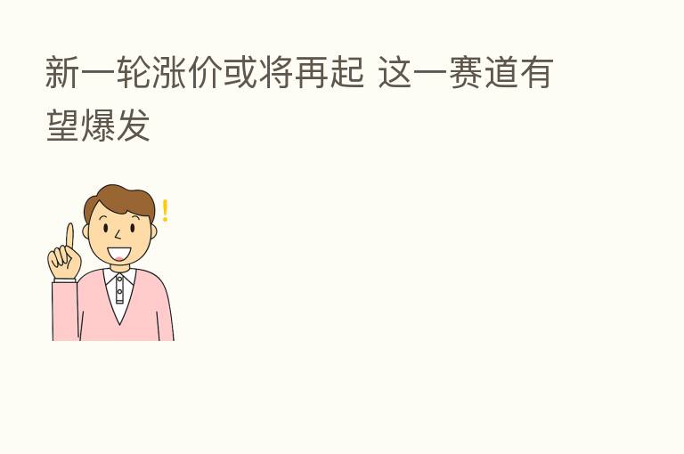 新一轮涨价或将再起 这一赛道有望爆发