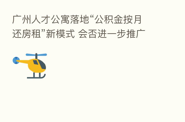 广州人才公寓落地“公积金按月还房租”新模式 会否进一步推广？