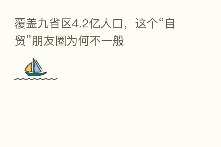 覆盖九省区4.2亿人口，这个“自贸”朋友圈为何不一般