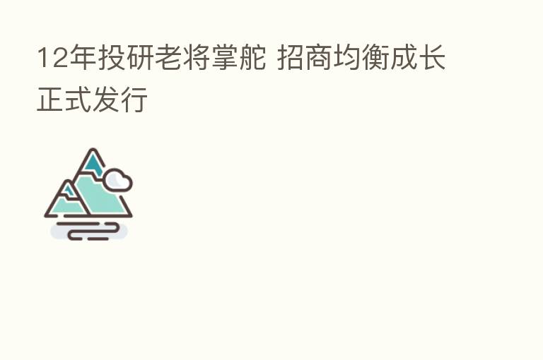 12年投研老将掌舵 招商均衡成长正式发行