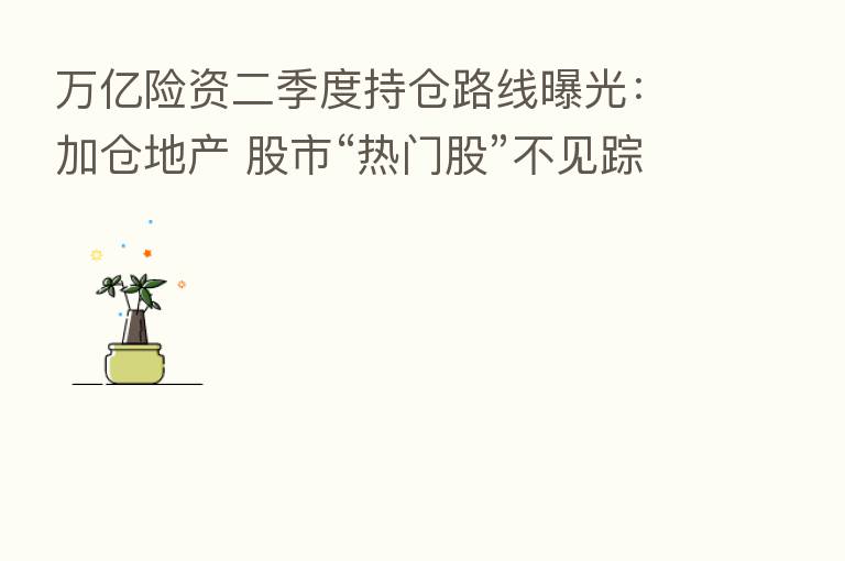 万亿险资二季度持仓路线曝光:加仓地产 股市“热门股”不见踪影
