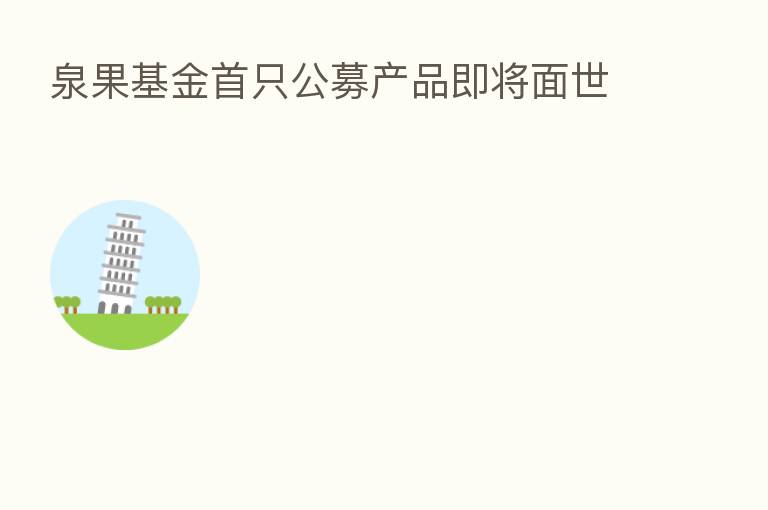 泉果基金首只公募产品即将面世