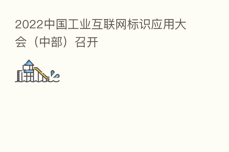 2022中国工业互联网标识应用大会(中部)召开