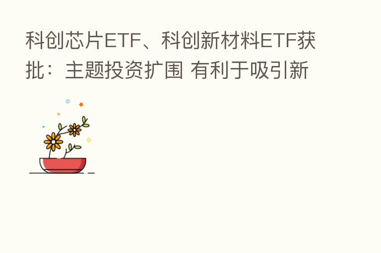 科创芯片ETF、科创新材料ETF获批:主题投资扩围 有利于吸引新增资金入市
