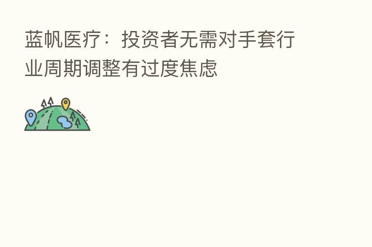 蓝帆医疗：投资者无需对手套行业周期调整有过度焦虑