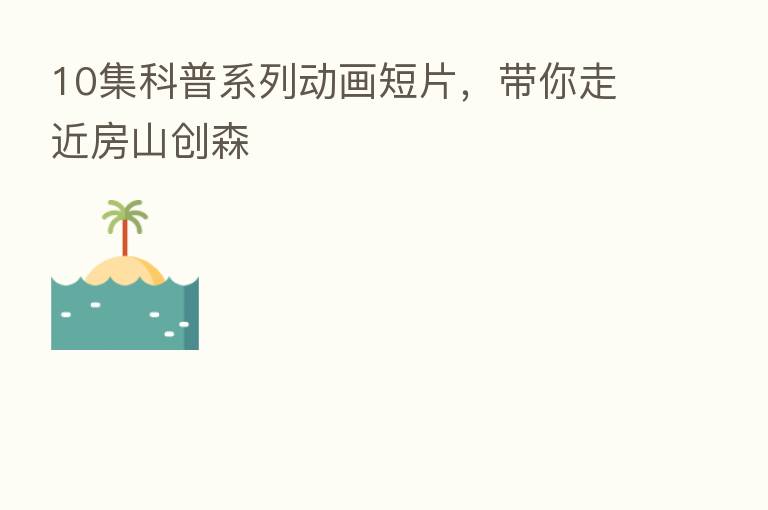 10集科普系列动画短片,带你走近房山创森