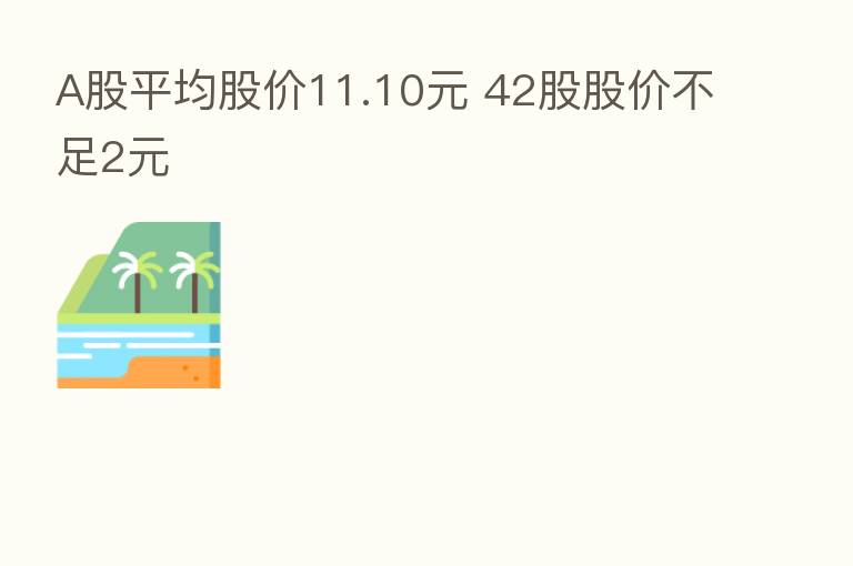 A股平均股价11.10元 42股股价不足2元