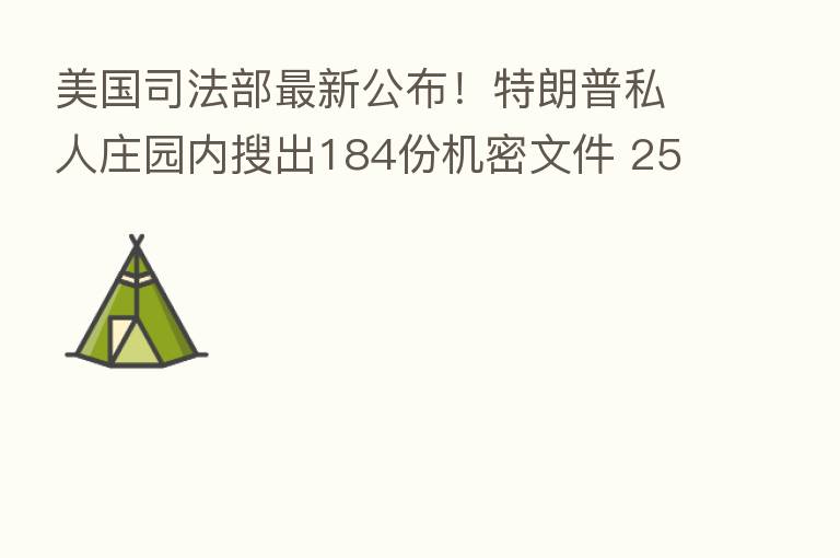 美国司法部新   公布！特朗普私人庄园内搜出184份机密文件 25份属于   高机密文件