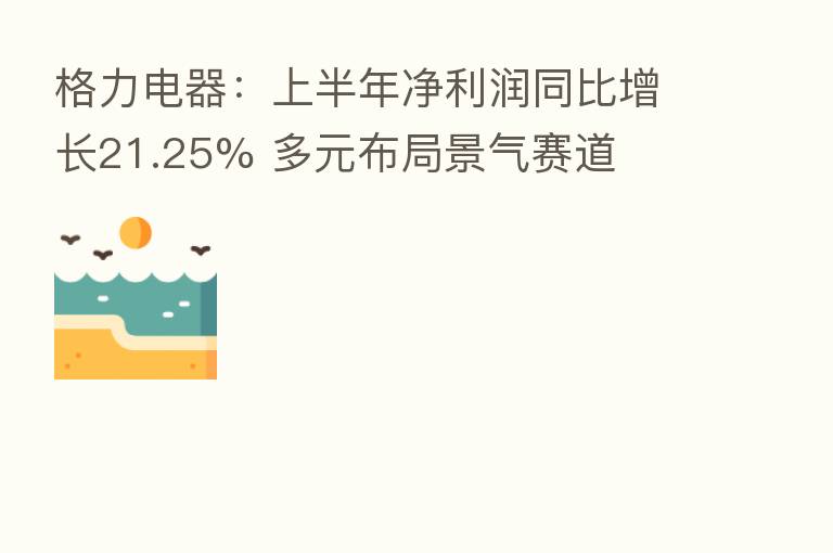 格力电器:上半年净利润同比增长21.25% 多元布局景气赛道