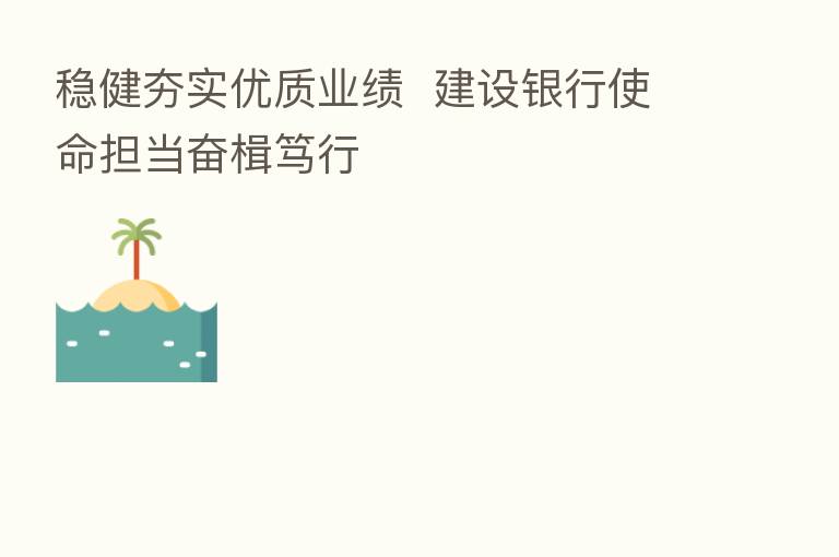 稳健夯实优质业绩  建设银行使命担当奋楫笃行