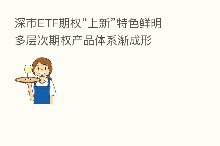 深市ETF期权“上新”特色鲜明 多层次期权产品体系渐成形