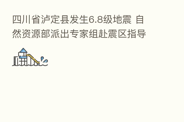 四川省泸定县发生6.8级地震 自然资源部派出专家组赴震区指导次生灾害排查