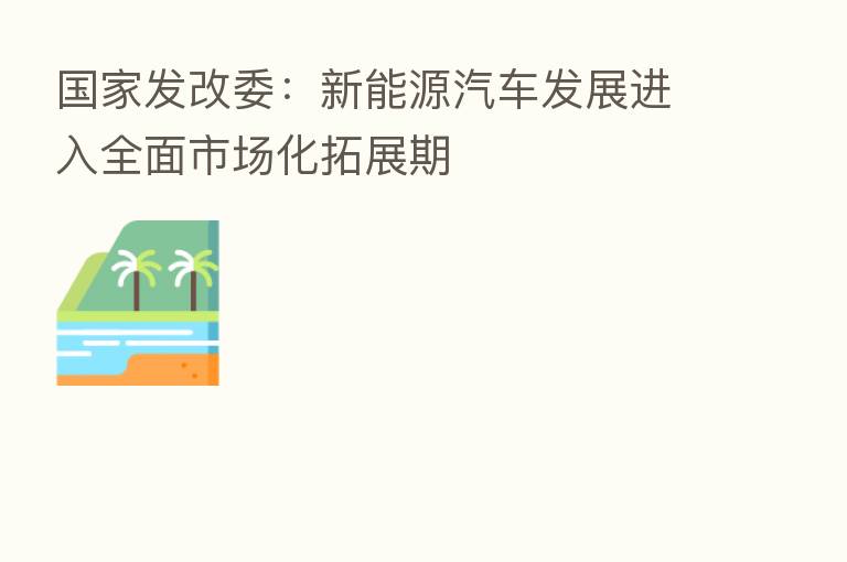 国家发改委:新能源汽车发展进入全面市场化拓展期